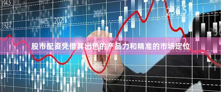 股市配资凭借其出色的产品力和精准的市场定位