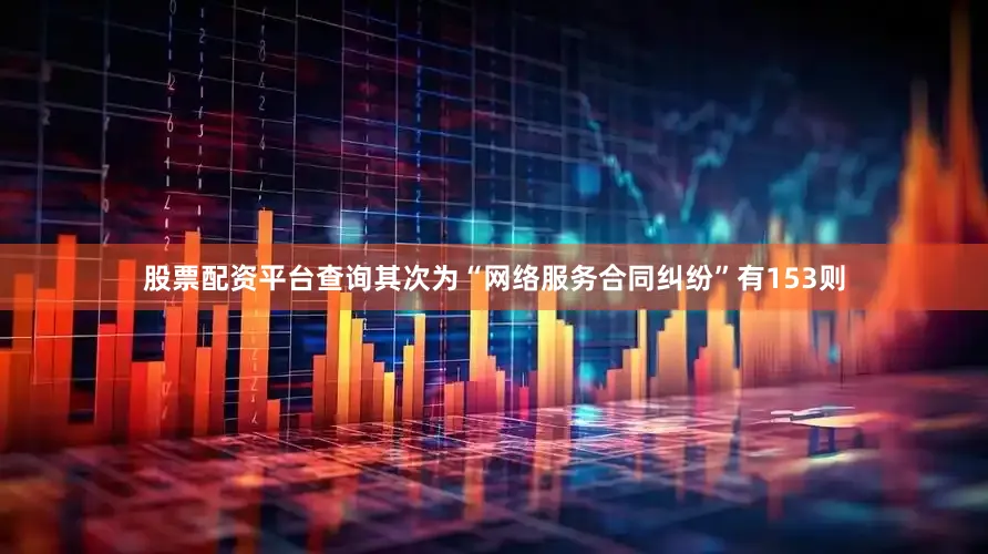 股票配资平台查询其次为“网络服务合同纠纷”有153则