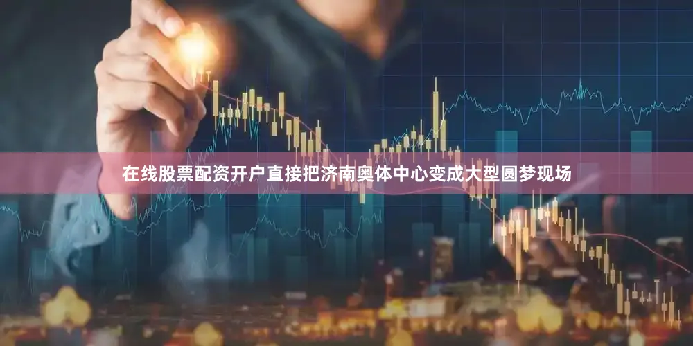 在线股票配资开户直接把济南奥体中心变成大型圆梦现场