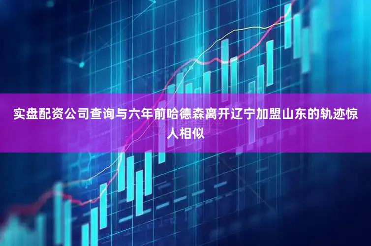 实盘配资公司查询与六年前哈德森离开辽宁加盟山东的轨迹惊人相似