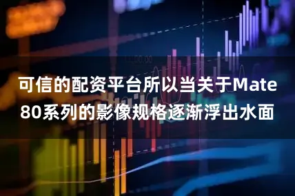 可信的配资平台所以当关于Mate80系列的影像规格逐渐浮出水面