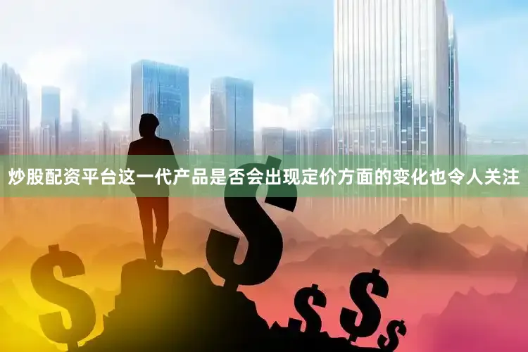 炒股配资平台这一代产品是否会出现定价方面的变化也令人关注