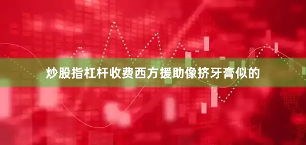 炒股指杠杆收费西方援助像挤牙膏似的