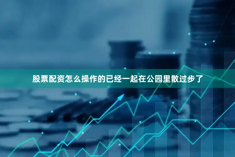 股票配资怎么操作的已经一起在公园里散过步了