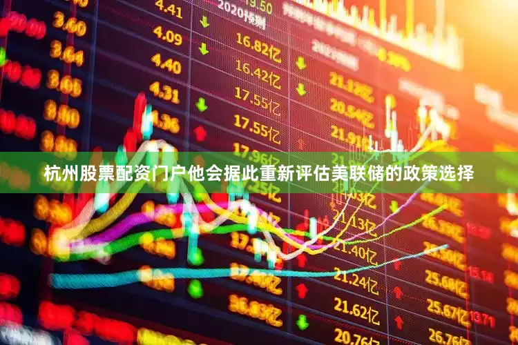 杭州股票配资门户他会据此重新评估美联储的政策选择