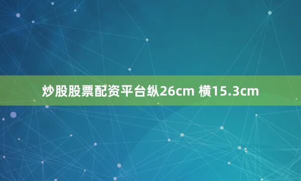 炒股股票配资平台纵26cm 横15.3cm