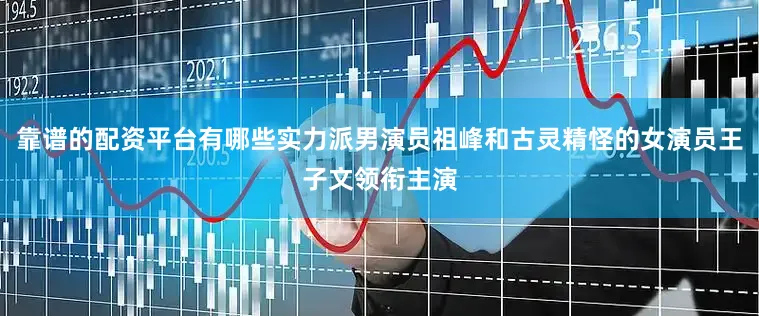 靠谱的配资平台有哪些实力派男演员祖峰和古灵精怪的女演员王子文领衔主演